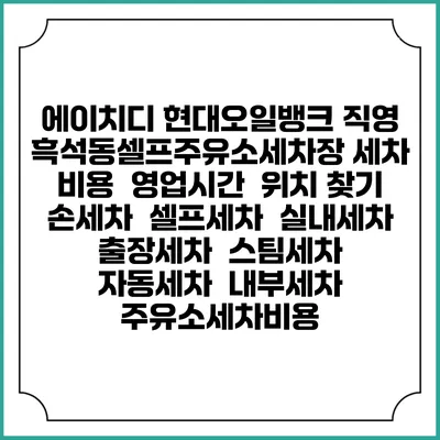 에이치디 현대오일뱅크 직영 흑석동셀프주유소세차장 세차 비용 | 영업시간 | 위치 찾기 | 손세차 | 셀프세차 | 실내세차 | 출장세차 | 스팀세차 | 자동세차 | 내부세차 | 주유소세차비용