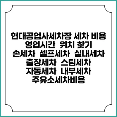 현대공업사세차장 세차 비용 | 영업시간 | 위치 찾기 | 손세차 | 셀프세차 | 실내세차 | 출장세차 | 스팀세차 | 자동세차 | 내부세차 | 주유소세차비용