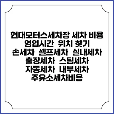 현대모터스세차장 세차 비용 | 영업시간 | 위치 찾기 | 손세차 | 셀프세차 | 실내세차 | 출장세차 | 스팀세차 | 자동세차 | 내부세차 | 주유소세차비용